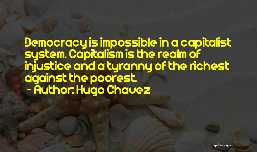 Hugo Chavez Quotes: Democracy Is Impossible In A Capitalist System. Capitalism Is The Realm Of Injustice And A Tyranny Of The Richest Against