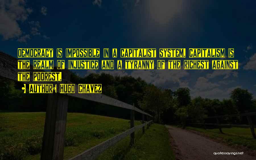 Hugo Chavez Quotes: Democracy Is Impossible In A Capitalist System. Capitalism Is The Realm Of Injustice And A Tyranny Of The Richest Against