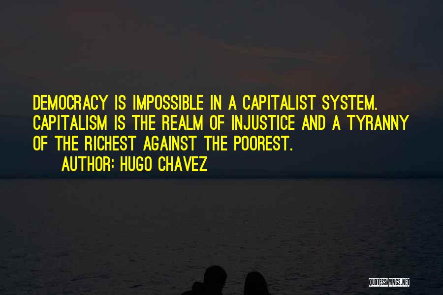 Hugo Chavez Quotes: Democracy Is Impossible In A Capitalist System. Capitalism Is The Realm Of Injustice And A Tyranny Of The Richest Against
