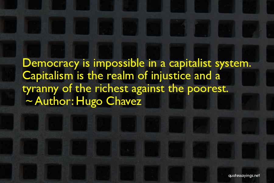 Hugo Chavez Quotes: Democracy Is Impossible In A Capitalist System. Capitalism Is The Realm Of Injustice And A Tyranny Of The Richest Against