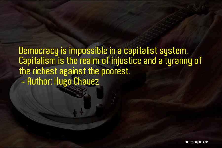 Hugo Chavez Quotes: Democracy Is Impossible In A Capitalist System. Capitalism Is The Realm Of Injustice And A Tyranny Of The Richest Against