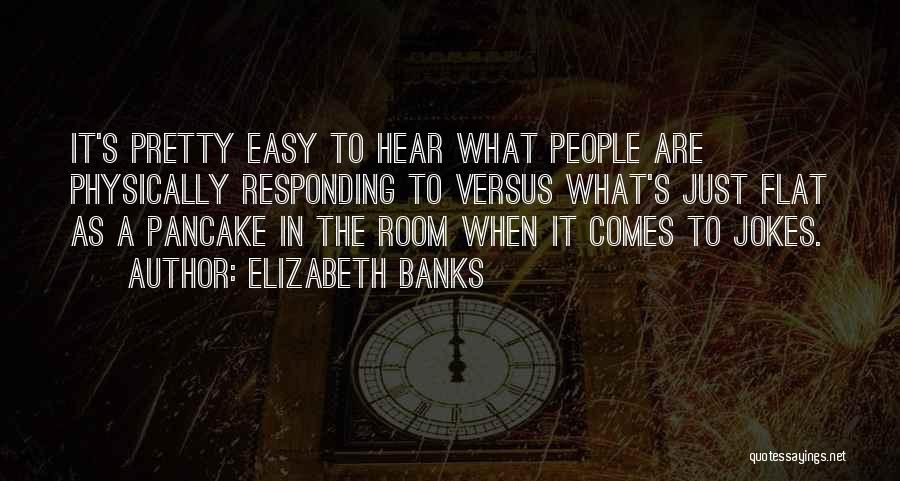 Elizabeth Banks Quotes: It's Pretty Easy To Hear What People Are Physically Responding To Versus What's Just Flat As A Pancake In The