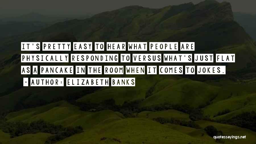 Elizabeth Banks Quotes: It's Pretty Easy To Hear What People Are Physically Responding To Versus What's Just Flat As A Pancake In The