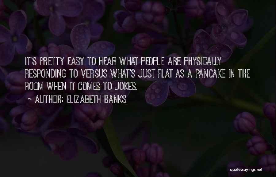 Elizabeth Banks Quotes: It's Pretty Easy To Hear What People Are Physically Responding To Versus What's Just Flat As A Pancake In The