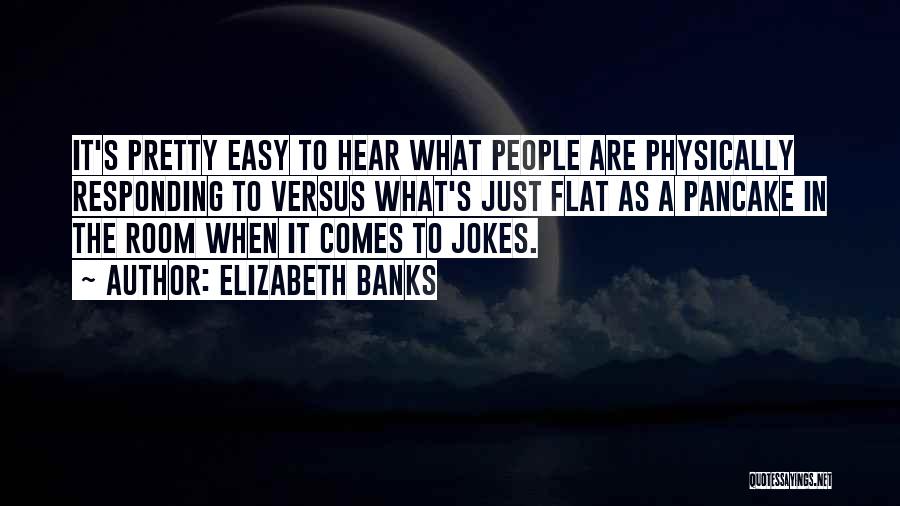 Elizabeth Banks Quotes: It's Pretty Easy To Hear What People Are Physically Responding To Versus What's Just Flat As A Pancake In The