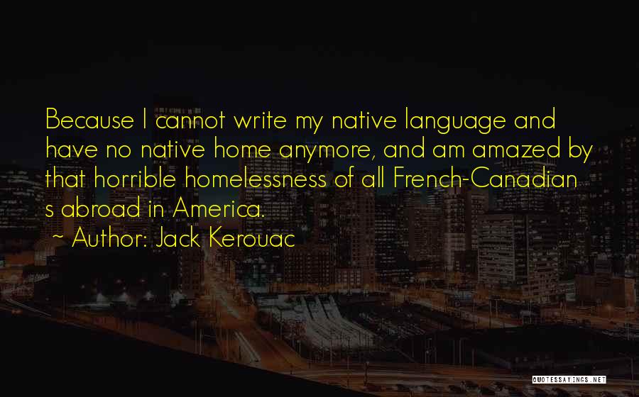 Jack Kerouac Quotes: Because I Cannot Write My Native Language And Have No Native Home Anymore, And Am Amazed By That Horrible Homelessness