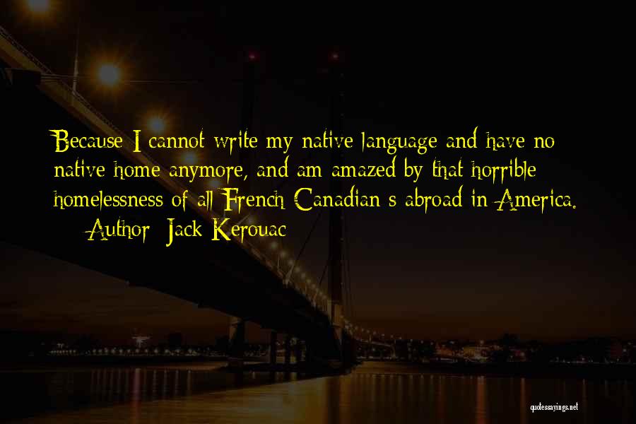 Jack Kerouac Quotes: Because I Cannot Write My Native Language And Have No Native Home Anymore, And Am Amazed By That Horrible Homelessness