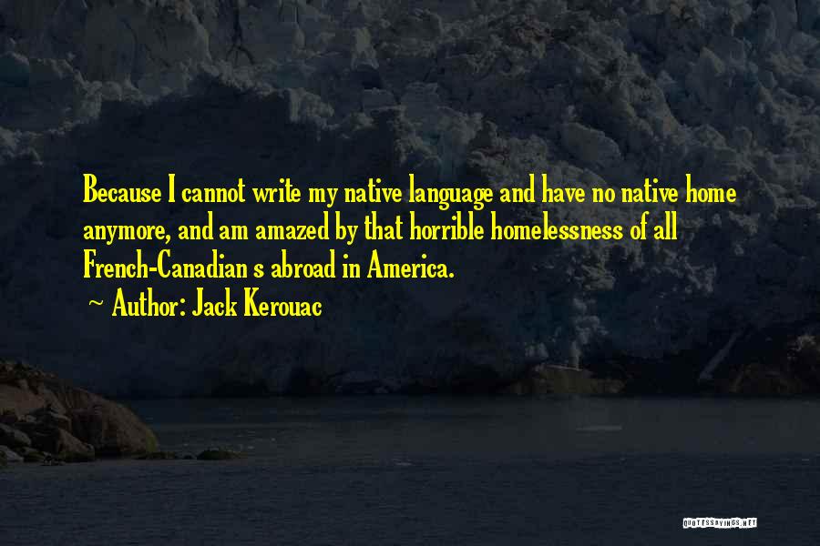 Jack Kerouac Quotes: Because I Cannot Write My Native Language And Have No Native Home Anymore, And Am Amazed By That Horrible Homelessness