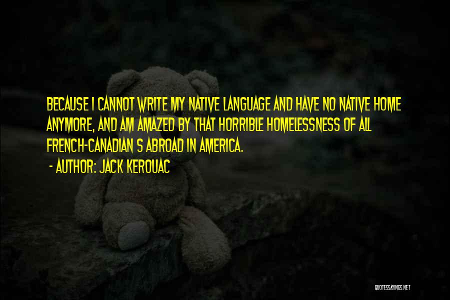 Jack Kerouac Quotes: Because I Cannot Write My Native Language And Have No Native Home Anymore, And Am Amazed By That Horrible Homelessness
