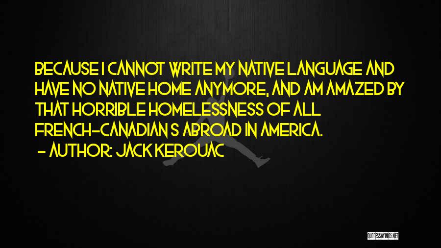 Jack Kerouac Quotes: Because I Cannot Write My Native Language And Have No Native Home Anymore, And Am Amazed By That Horrible Homelessness