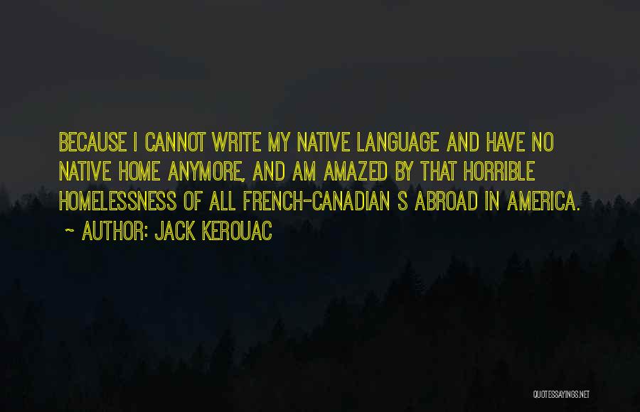 Jack Kerouac Quotes: Because I Cannot Write My Native Language And Have No Native Home Anymore, And Am Amazed By That Horrible Homelessness