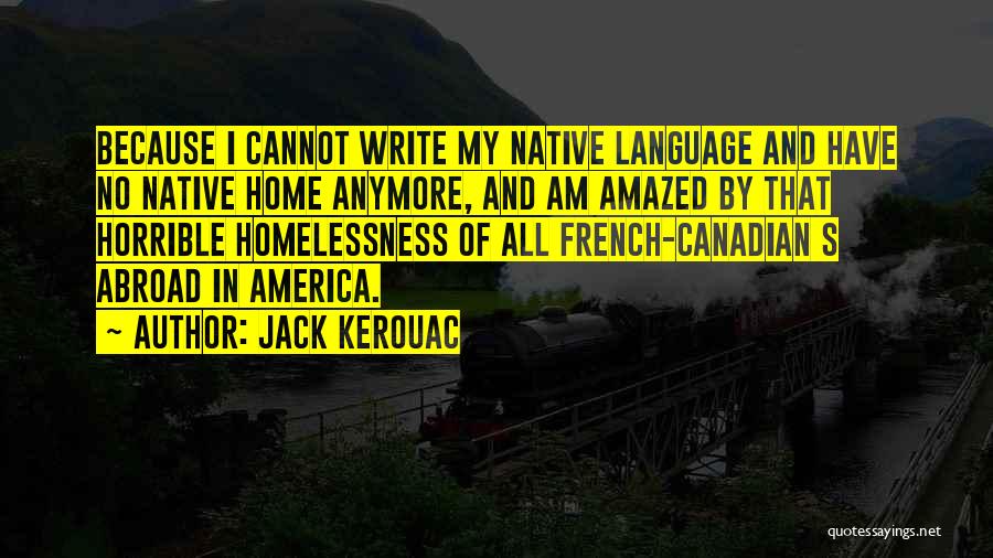 Jack Kerouac Quotes: Because I Cannot Write My Native Language And Have No Native Home Anymore, And Am Amazed By That Horrible Homelessness