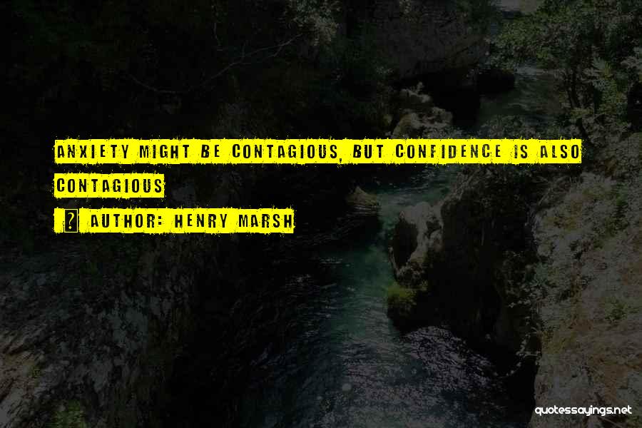 Henry Marsh Quotes: Anxiety Might Be Contagious, But Confidence Is Also Contagious