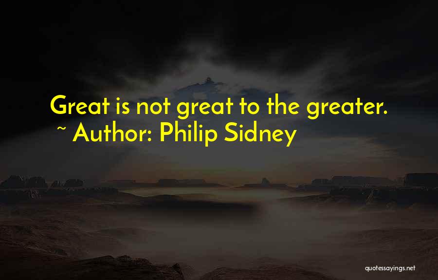 Philip Sidney Quotes: Great Is Not Great To The Greater.