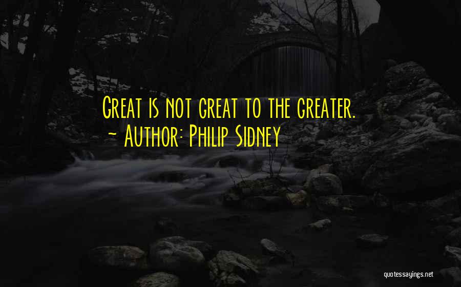 Philip Sidney Quotes: Great Is Not Great To The Greater.