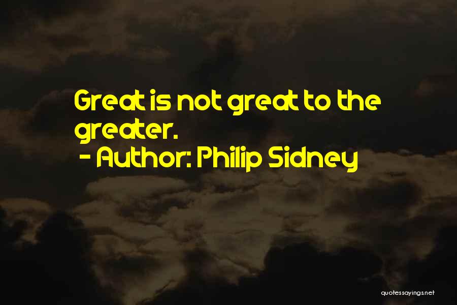 Philip Sidney Quotes: Great Is Not Great To The Greater.