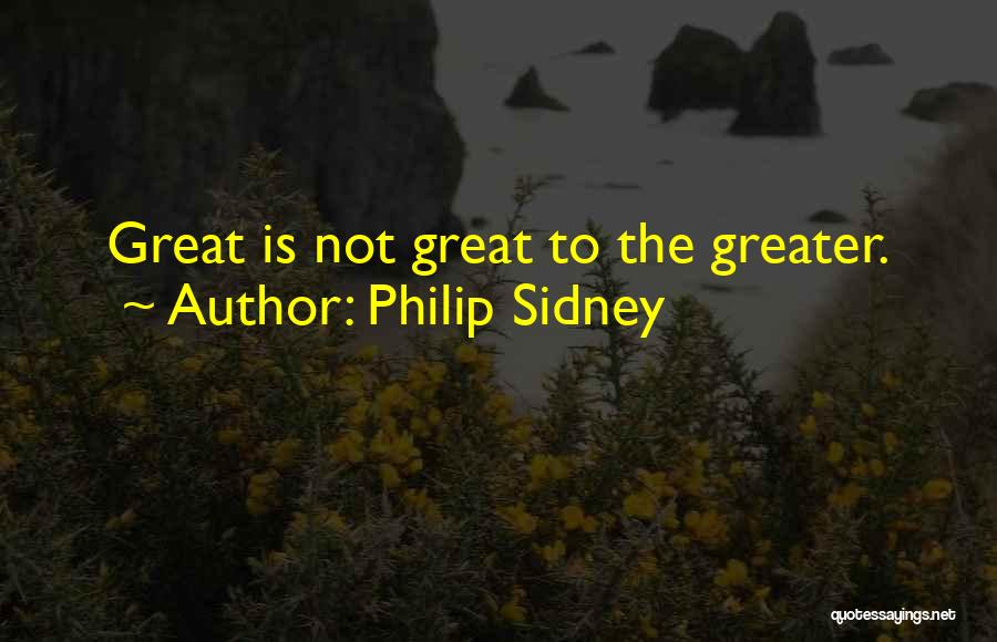 Philip Sidney Quotes: Great Is Not Great To The Greater.