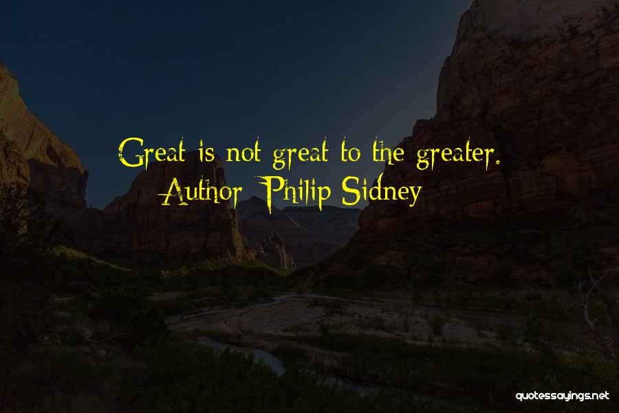 Philip Sidney Quotes: Great Is Not Great To The Greater.