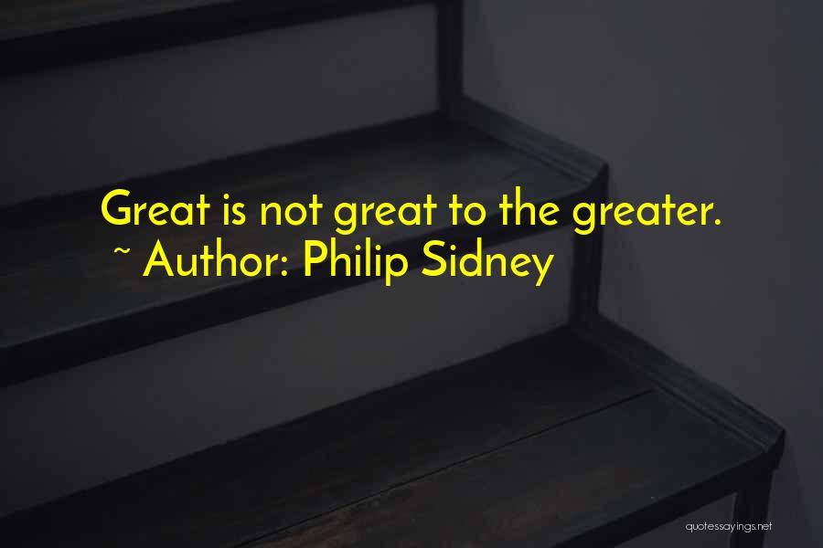 Philip Sidney Quotes: Great Is Not Great To The Greater.