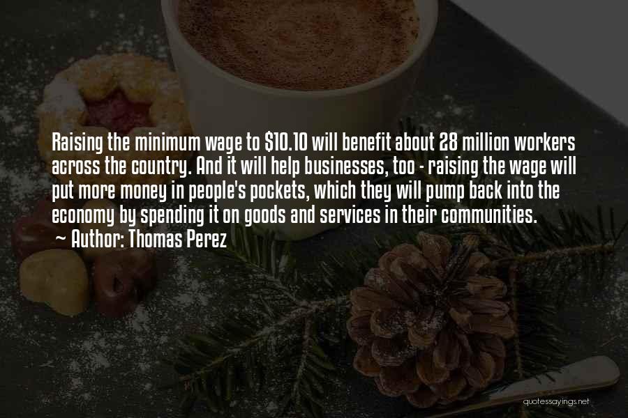 Thomas Perez Quotes: Raising The Minimum Wage To $10.10 Will Benefit About 28 Million Workers Across The Country. And It Will Help Businesses,