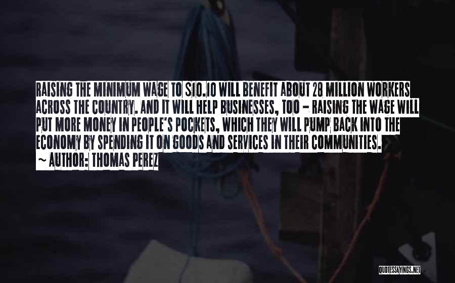 Thomas Perez Quotes: Raising The Minimum Wage To $10.10 Will Benefit About 28 Million Workers Across The Country. And It Will Help Businesses,