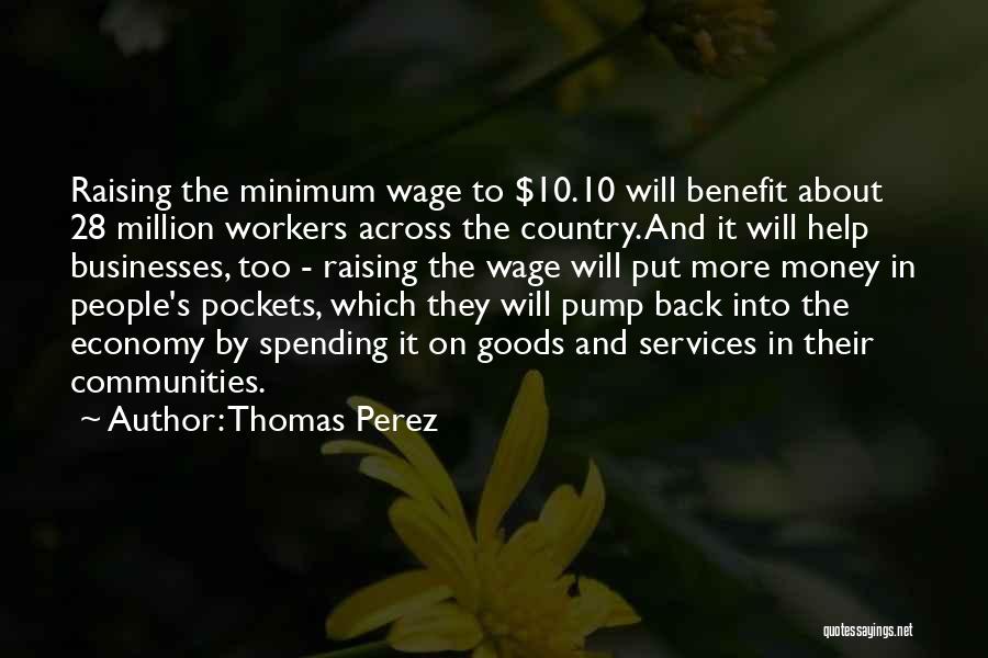 Thomas Perez Quotes: Raising The Minimum Wage To $10.10 Will Benefit About 28 Million Workers Across The Country. And It Will Help Businesses,