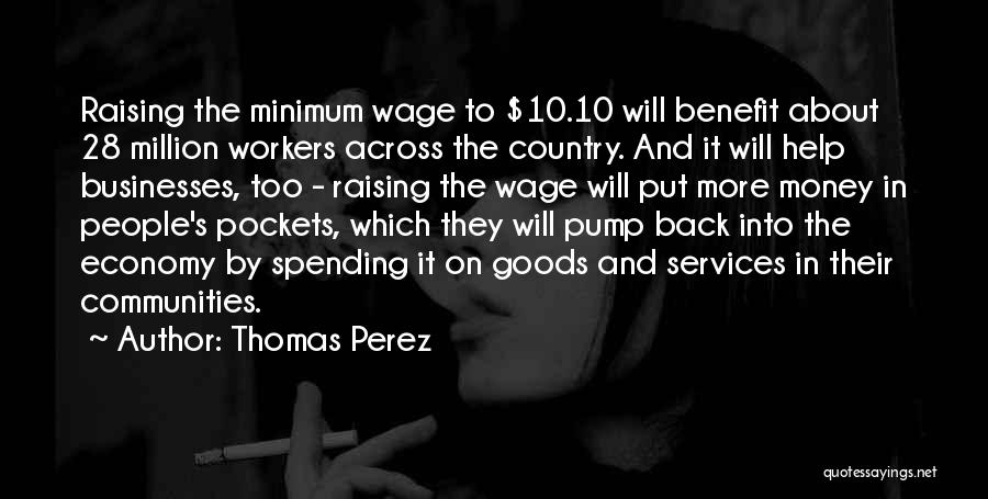 Thomas Perez Quotes: Raising The Minimum Wage To $10.10 Will Benefit About 28 Million Workers Across The Country. And It Will Help Businesses,