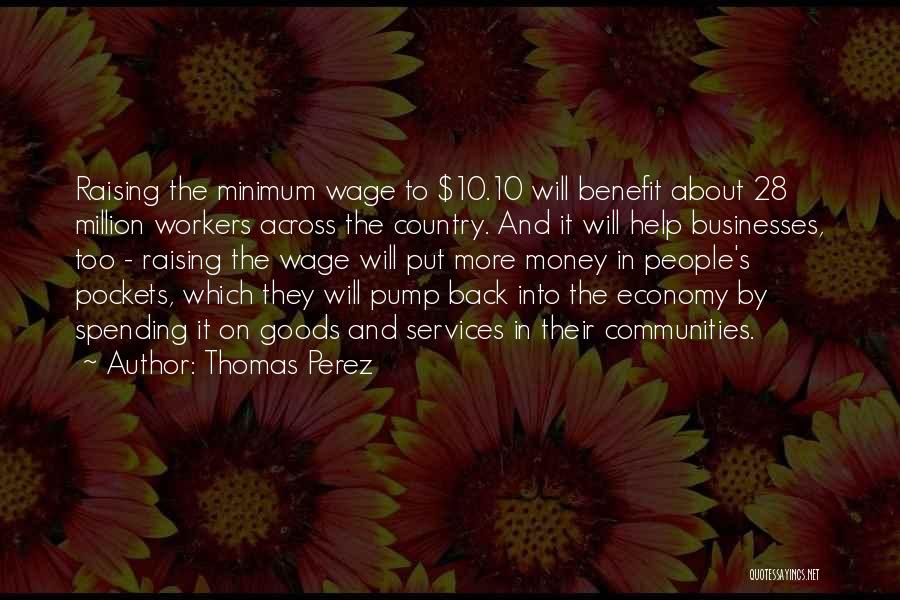 Thomas Perez Quotes: Raising The Minimum Wage To $10.10 Will Benefit About 28 Million Workers Across The Country. And It Will Help Businesses,
