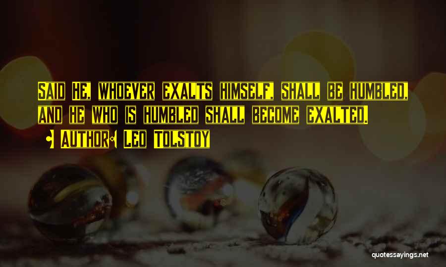 Leo Tolstoy Quotes: Said He, Whoever Exalts Himself, Shall Be Humbled, And He Who Is Humbled Shall Become Exalted.