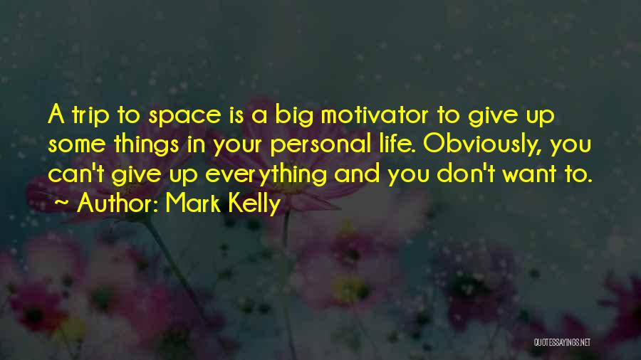 Mark Kelly Quotes: A Trip To Space Is A Big Motivator To Give Up Some Things In Your Personal Life. Obviously, You Can't