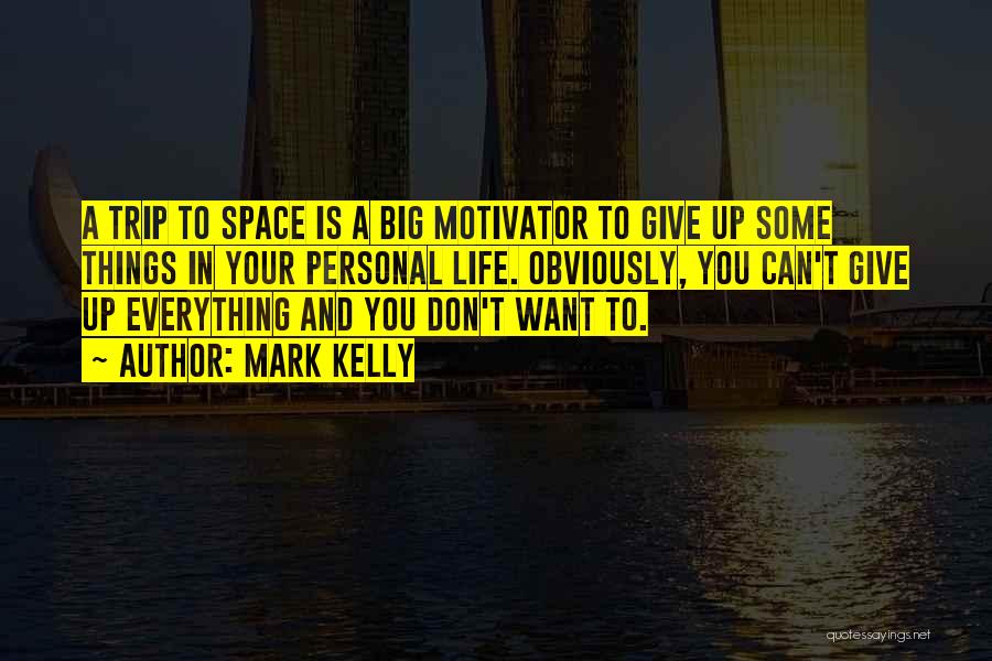 Mark Kelly Quotes: A Trip To Space Is A Big Motivator To Give Up Some Things In Your Personal Life. Obviously, You Can't