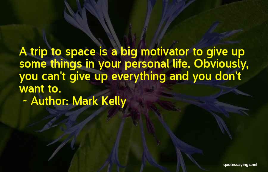 Mark Kelly Quotes: A Trip To Space Is A Big Motivator To Give Up Some Things In Your Personal Life. Obviously, You Can't