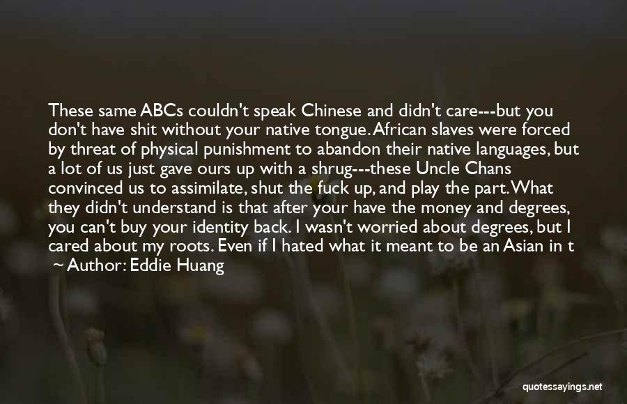 Eddie Huang Quotes: These Same Abcs Couldn't Speak Chinese And Didn't Care---but You Don't Have Shit Without Your Native Tongue. African Slaves Were