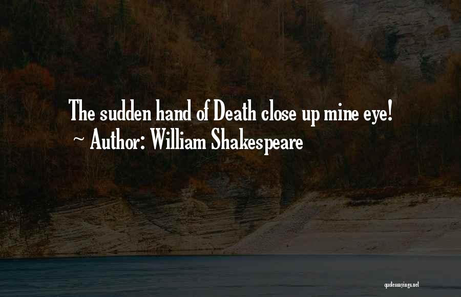 William Shakespeare Quotes: The Sudden Hand Of Death Close Up Mine Eye!