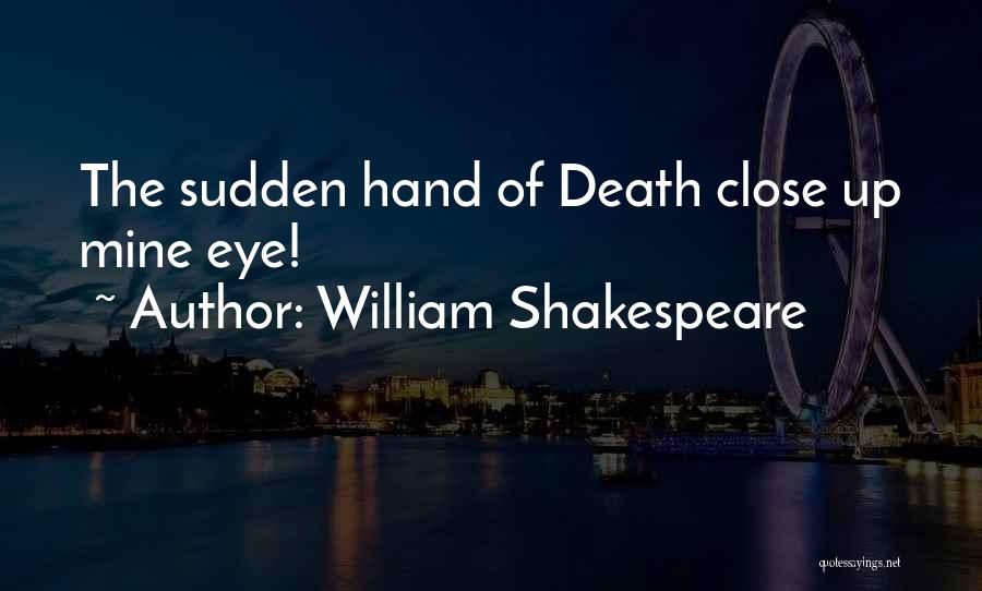 William Shakespeare Quotes: The Sudden Hand Of Death Close Up Mine Eye!