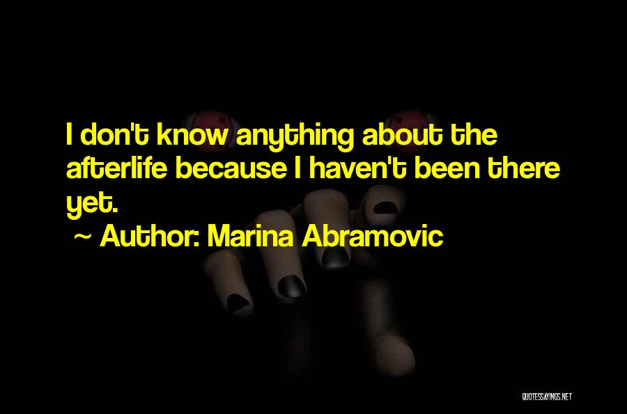 Marina Abramovic Quotes: I Don't Know Anything About The Afterlife Because I Haven't Been There Yet.