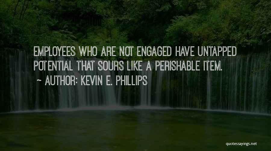 Kevin E. Phillips Quotes: Employees Who Are Not Engaged Have Untapped Potential That Sours Like A Perishable Item.