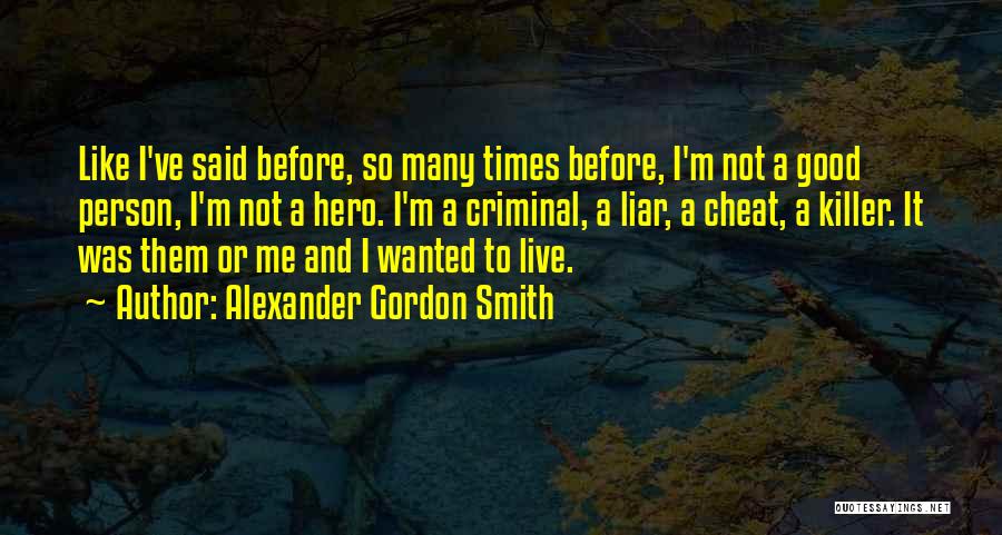 Alexander Gordon Smith Quotes: Like I've Said Before, So Many Times Before, I'm Not A Good Person, I'm Not A Hero. I'm A Criminal,