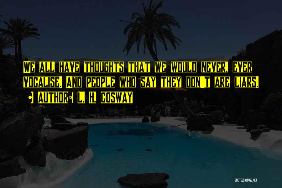 L. H. Cosway Quotes: We All Have Thoughts That We Would Never, Ever Vocalise. And People Who Say They Don't Are Liars.