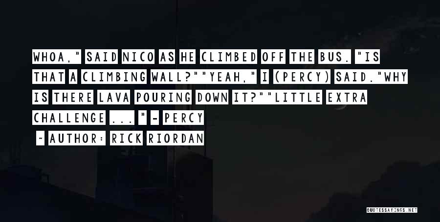 Rick Riordan Quotes: Whoa, Said Nico As He Climbed Off The Bus. Is That A Climbing Wall?yeah, I (percy) Said.why Is There Lava