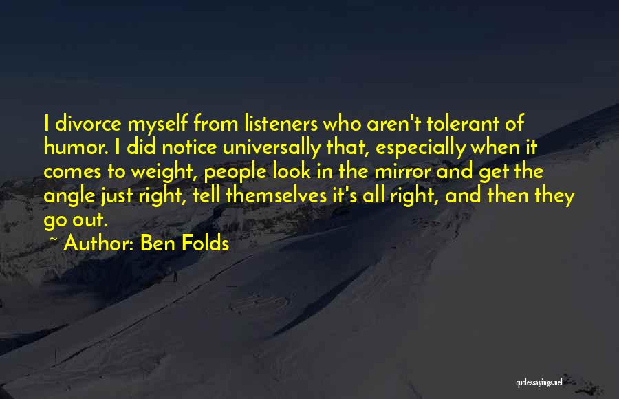 Ben Folds Quotes: I Divorce Myself From Listeners Who Aren't Tolerant Of Humor. I Did Notice Universally That, Especially When It Comes To