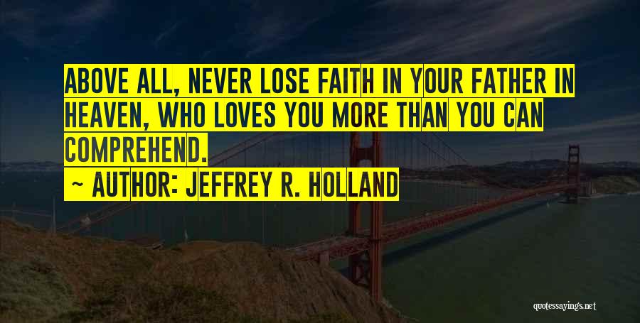Jeffrey R. Holland Quotes: Above All, Never Lose Faith In Your Father In Heaven, Who Loves You More Than You Can Comprehend.