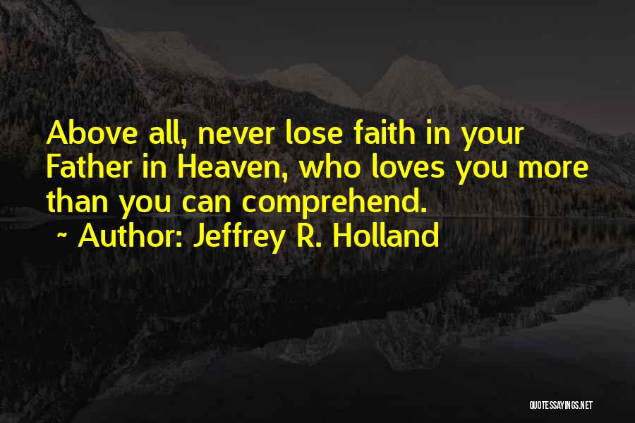 Jeffrey R. Holland Quotes: Above All, Never Lose Faith In Your Father In Heaven, Who Loves You More Than You Can Comprehend.