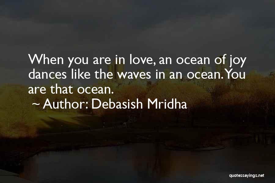 Debasish Mridha Quotes: When You Are In Love, An Ocean Of Joy Dances Like The Waves In An Ocean. You Are That Ocean.