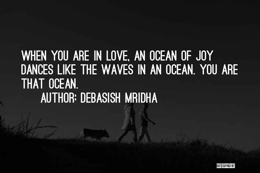 Debasish Mridha Quotes: When You Are In Love, An Ocean Of Joy Dances Like The Waves In An Ocean. You Are That Ocean.