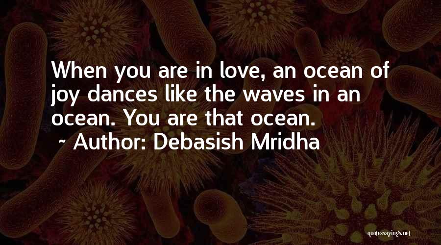 Debasish Mridha Quotes: When You Are In Love, An Ocean Of Joy Dances Like The Waves In An Ocean. You Are That Ocean.