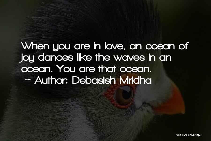 Debasish Mridha Quotes: When You Are In Love, An Ocean Of Joy Dances Like The Waves In An Ocean. You Are That Ocean.