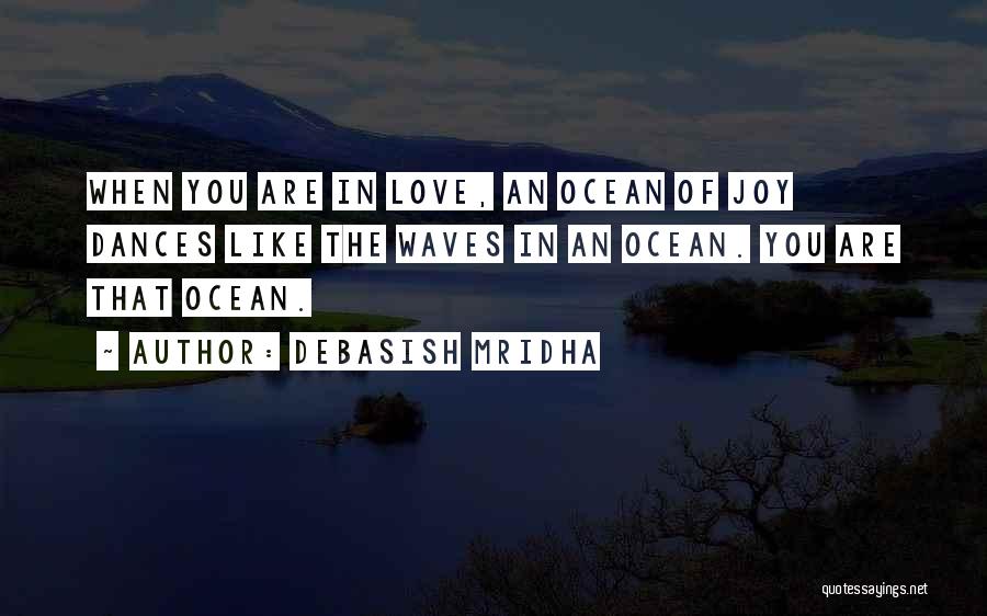 Debasish Mridha Quotes: When You Are In Love, An Ocean Of Joy Dances Like The Waves In An Ocean. You Are That Ocean.