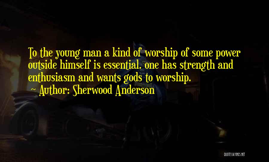 Sherwood Anderson Quotes: To The Young Man A Kind Of Worship Of Some Power Outside Himself Is Essential. One Has Strength And Enthusiasm