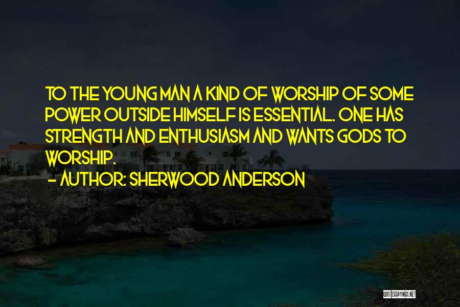 Sherwood Anderson Quotes: To The Young Man A Kind Of Worship Of Some Power Outside Himself Is Essential. One Has Strength And Enthusiasm